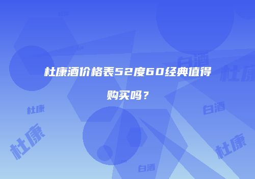 杜康酒价格表52度60经典值得购买吗？