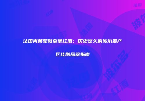 法国克莱蒙教皇堡红酒：历史悠久的波尔多产区佳酿品鉴指南