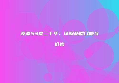 潭酒53度二十年：详解品质口感与价格