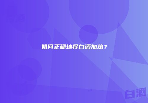 如何正确地将白酒加热？