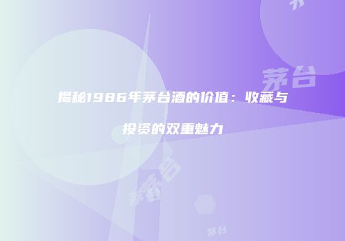 揭秘1986年茅台酒的价值：收藏与投资的双重魅力