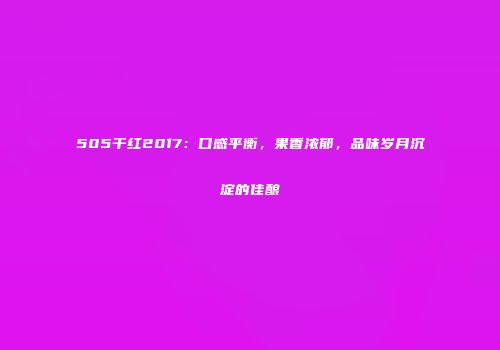 505干红2017：口感平衡，果香浓郁，品味岁月沉淀的佳酿