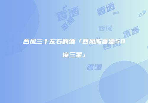 西凤三十左右的酒「西凤陈香酒50度三星」