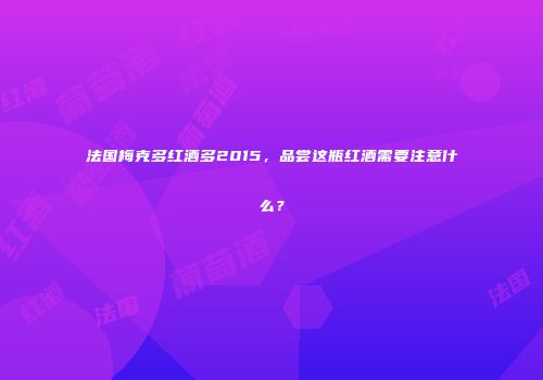 法国梅克多红酒多2015，品尝这瓶红酒需要注意什么？