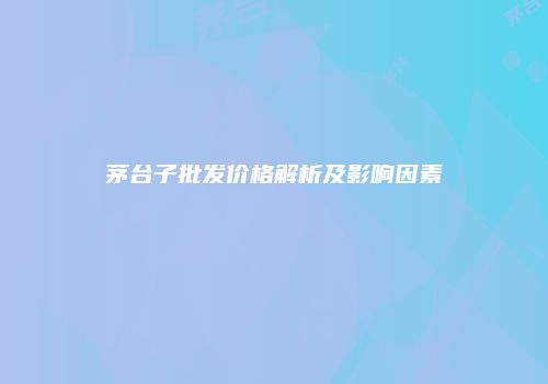 茅台子批发价格解析及影响因素