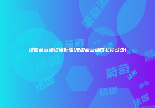 法国葡萄酒地理标志(法国葡萄酒在北纬多少)