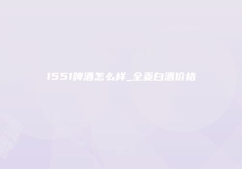 1551啤酒怎么样_全麦白酒价格