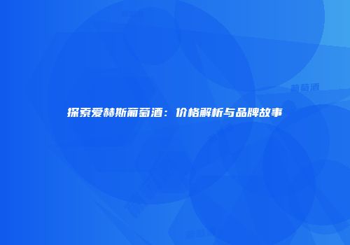 探索爱赫斯葡萄酒：价格解析与品牌故事