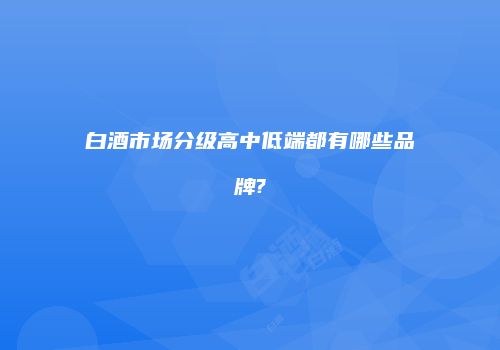 白酒市场分级高中低端都有哪些品牌?