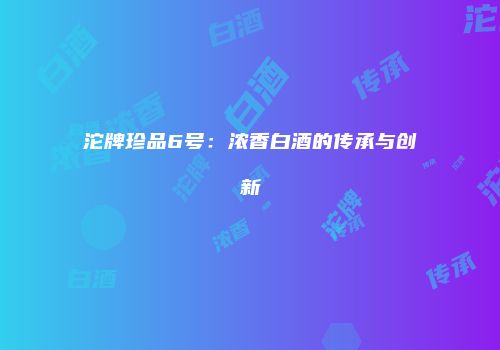 沱牌珍品6号：浓香白酒的传承与创新