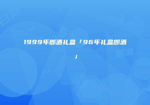 1999年郎酒礼盒「96年礼盒郎酒」
