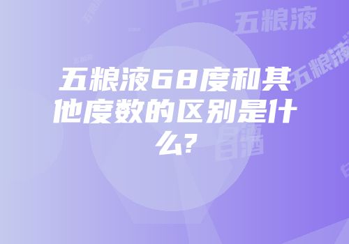 五粮液68度和其他度数的区别是什么?