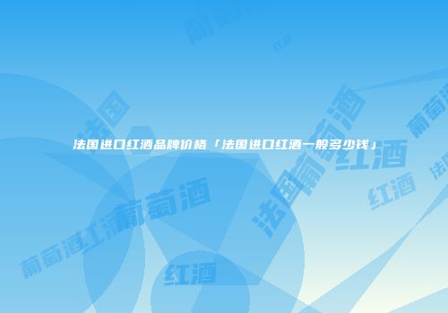 法国进口红酒品牌价格「法国进口红酒一般多少钱」