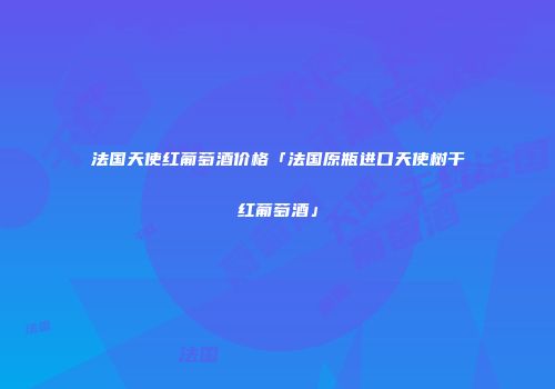 法国天使红葡萄酒价格「法国原瓶进口天使树干红葡萄酒」