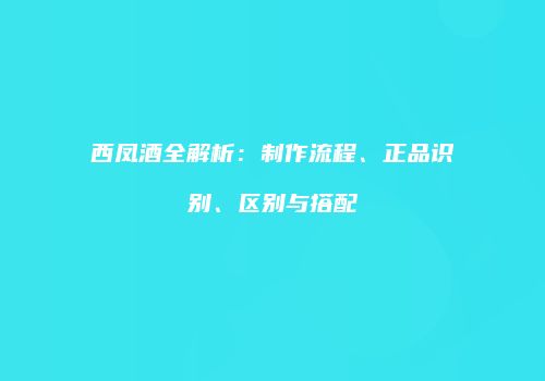 西凤酒全解析：制作流程、正品识别、区别与搭配