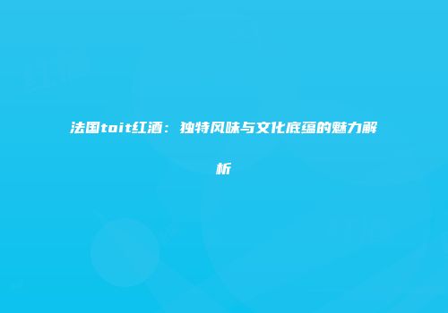 法国toit红酒：独特风味与文化底蕴的魅力解析