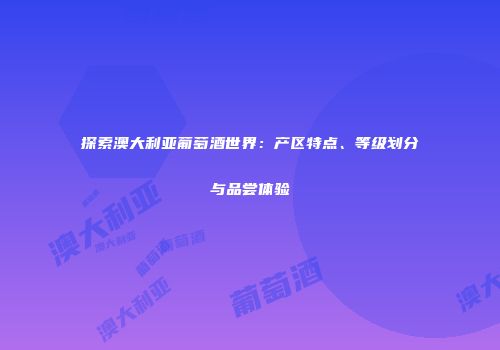 探索澳大利亚葡萄酒世界:产区特点、等级划分与品尝体验