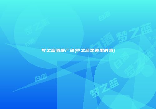 梦之蓝酒哪产地(梦之蓝是哪里的酒)