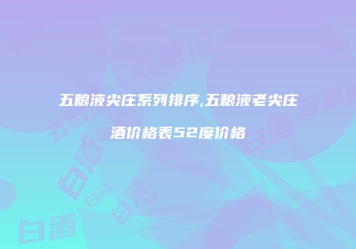 五粮液尖庄系列排序,五粮液老尖庄酒价格表52度价格