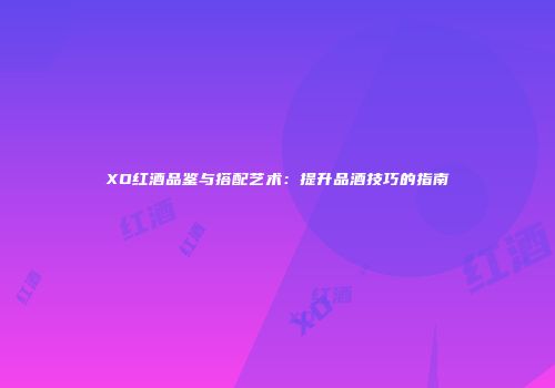 XO红酒品鉴与搭配艺术：提升品酒技巧的指南