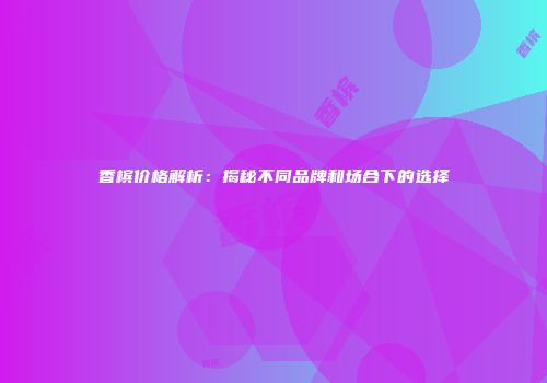 香槟价格解析：揭秘不同品牌和场合下的选择
