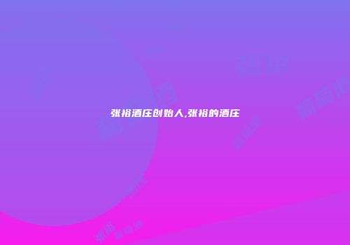 张裕酒庄创始人,张裕的酒庄