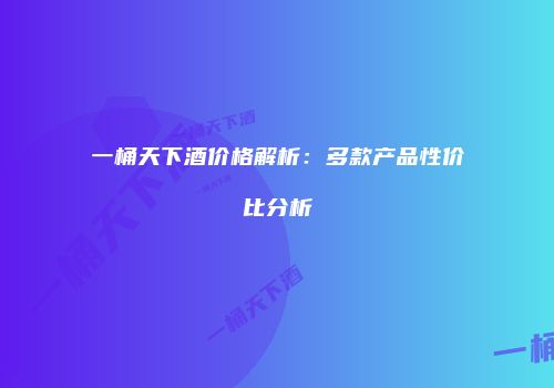 一桶天下酒价格解析：多款产品性价比分析