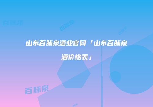 山东百脉泉酒业官网「山东百脉泉酒价格表」