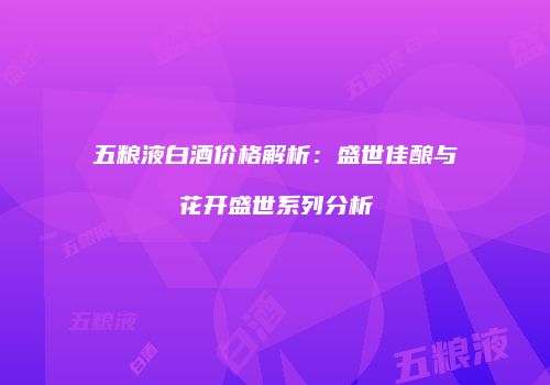 五粮液白酒价格解析：盛世佳酿与花开盛世系列分析