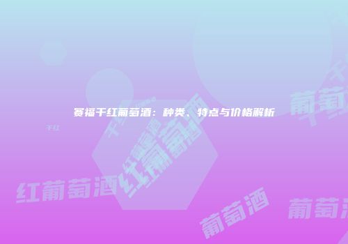 赛福干红葡萄酒：种类、特点与价格解析