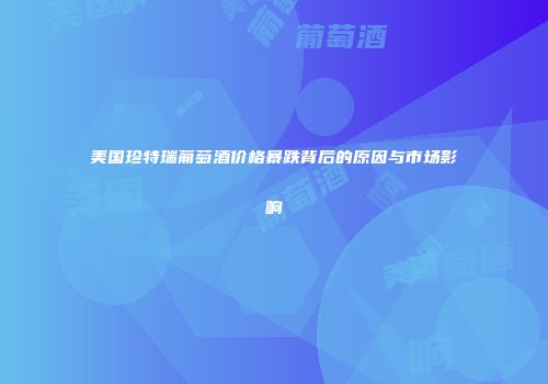 美国珍特瑞葡萄酒价格暴跌背后的原因与市场影响