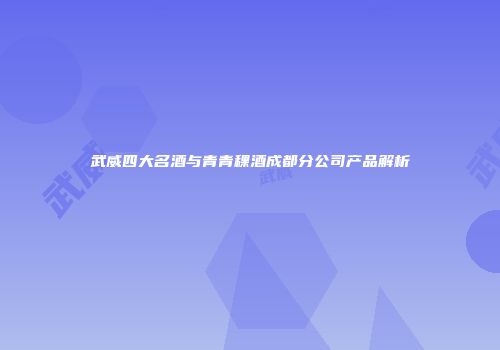 武威四大名酒与青青稞酒成都分公司产品解析