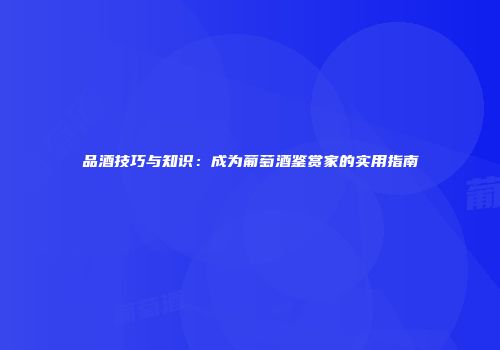 品酒技巧与知识：成为葡萄酒鉴赏家的实用指南
