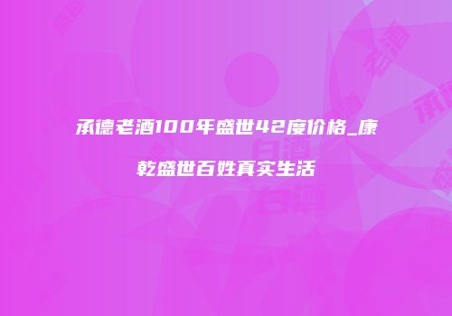 承德老酒100年盛世42度价格_康乾盛世百姓真实生活