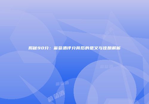 揭秘90分：葡萄酒评分背后的意义与佳酿解析