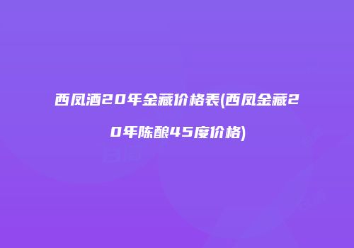西凤酒20年金藏价格表(西凤金藏20年陈酿45度价格)