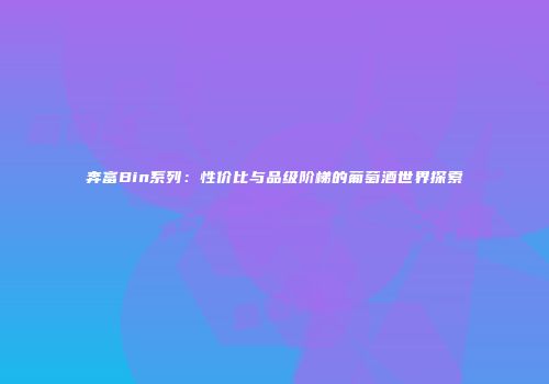 奔富Bin系列：性价比与品级阶梯的葡萄酒世界探索