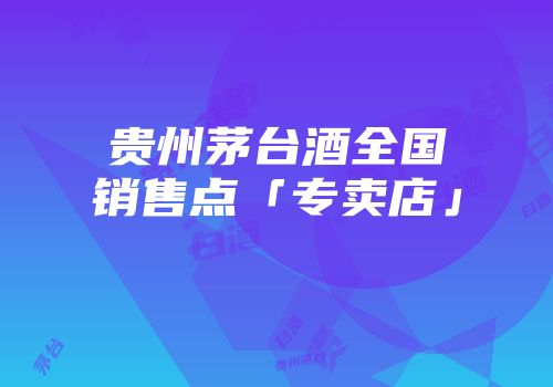 贵州茅台酒全国销售点「专卖店」
