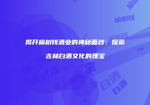 揭开榆树钱酒业的神秘面纱：探索吉林白酒文化的瑰宝