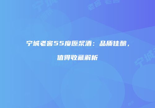 宁城老窖55度原浆酒：品质佳酿，值得收藏解析