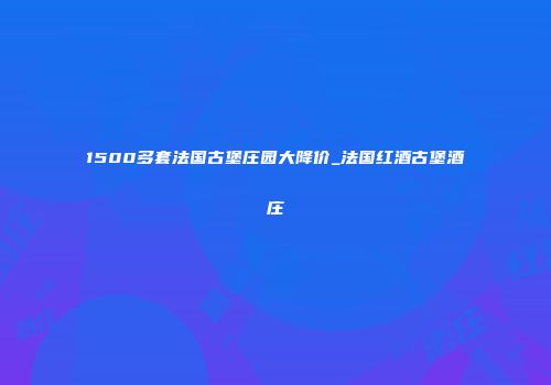 1500多套法国古堡庄园大降价_法国红酒古堡酒庄