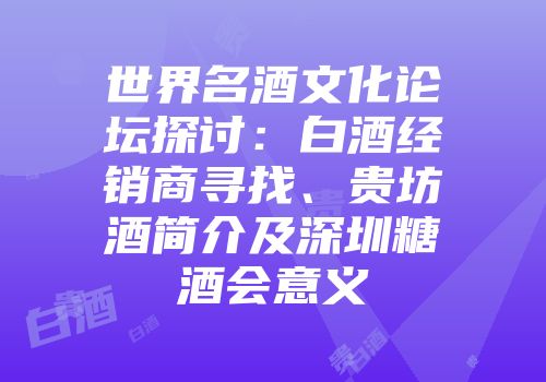 世界名酒文化论坛探讨：白酒经销商寻找、贵坊酒简介及深圳糖酒会意义