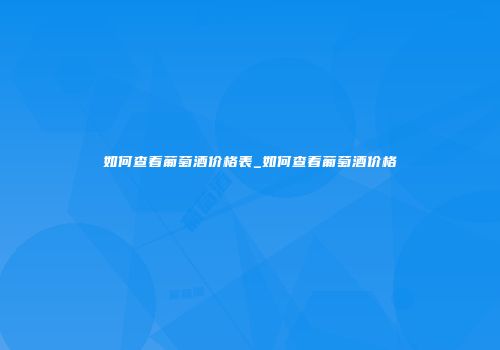 如何查看葡萄酒价格表_如何查看葡萄酒价格