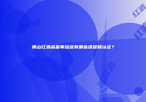 佛山红酒品鉴师培训有哪些课程和认证？