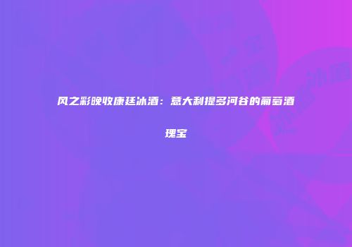 风之彩晚收康廷冰酒：意大利提多河谷的葡萄酒瑰宝