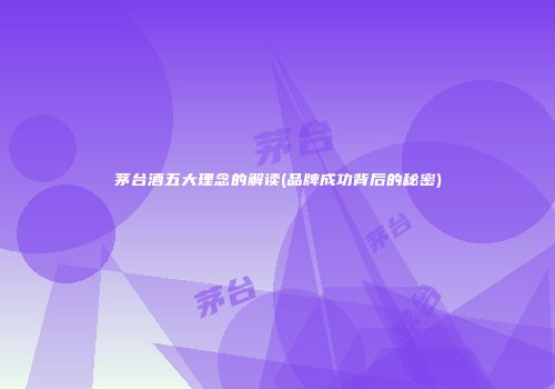 茅台酒五大理念的解读(品牌成功背后的秘密)