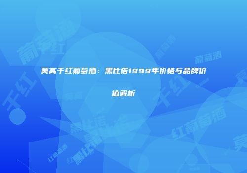 莫高干红葡萄酒：黑比诺1999年价格与品牌价值解析