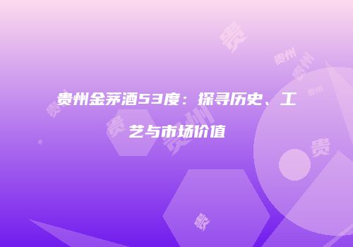 贵州金茅酒53度：探寻历史、工艺与市场价值