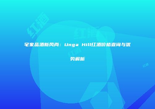 宅家品酒新风尚：Unga Hill红酒价格查询与优势解析