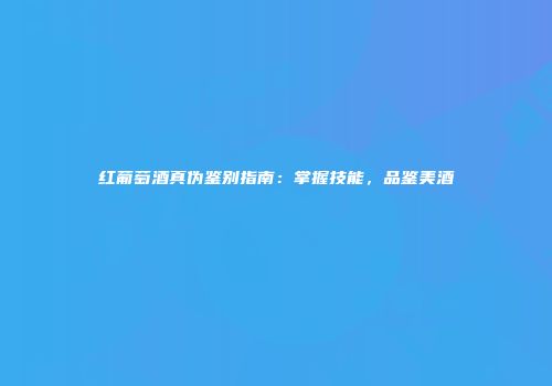 红葡萄酒真伪鉴别指南：掌握技能，品鉴美酒